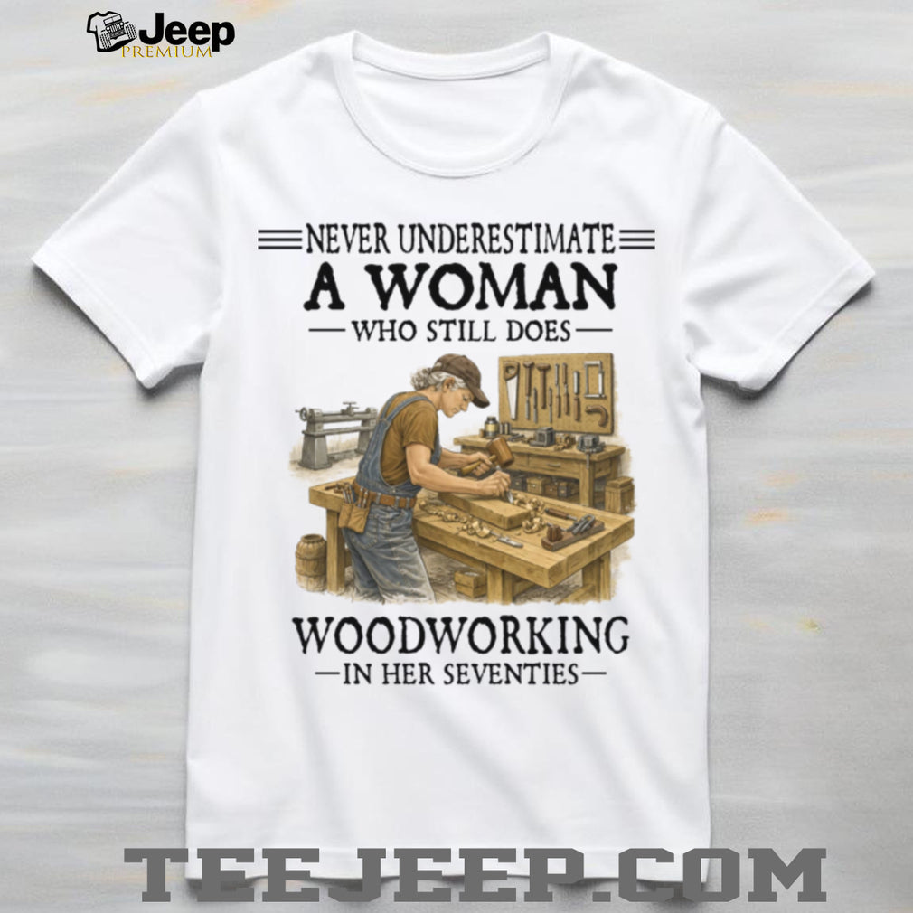 Woodworker Woman Never Underestimate Woodworking In Her Seventies Shirt