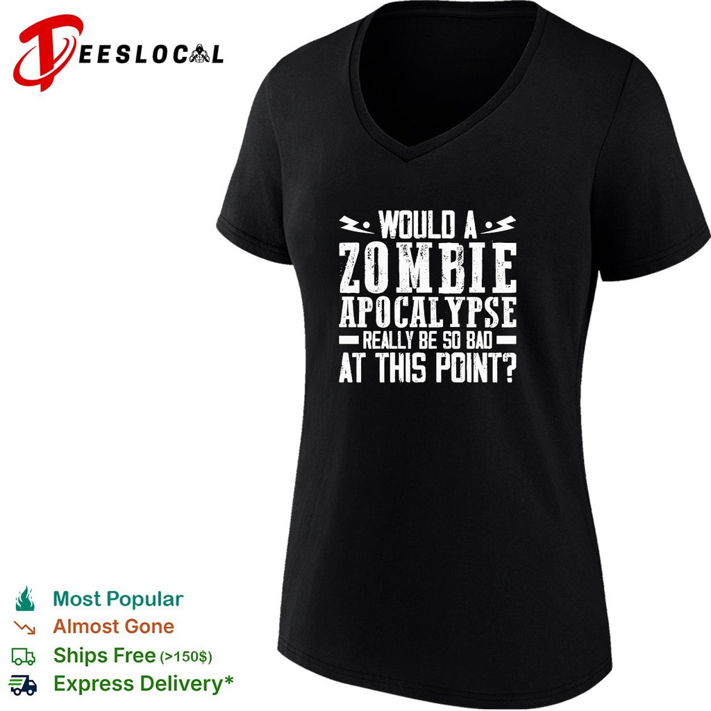 Would a zombie apocalypse really be so bad at this point shirt