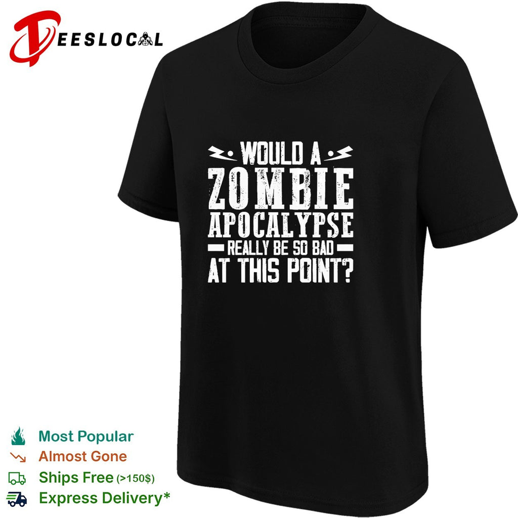 Would a zombie apocalypse really be so bad at this point shirt