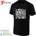 Would a zombie apocalypse really be so bad at this point shirt