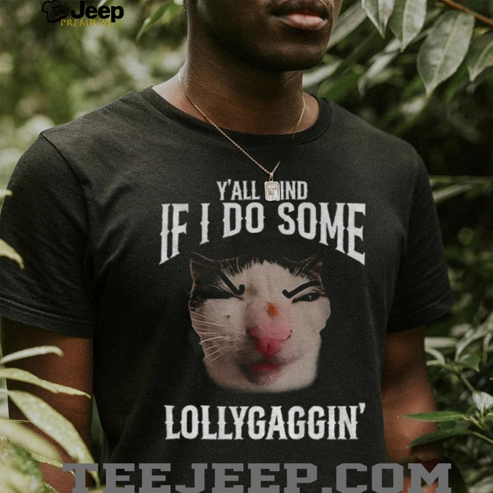 Y’all Mind If I Do Some Lollygaggin’ Funny Cat Meme T Shirt