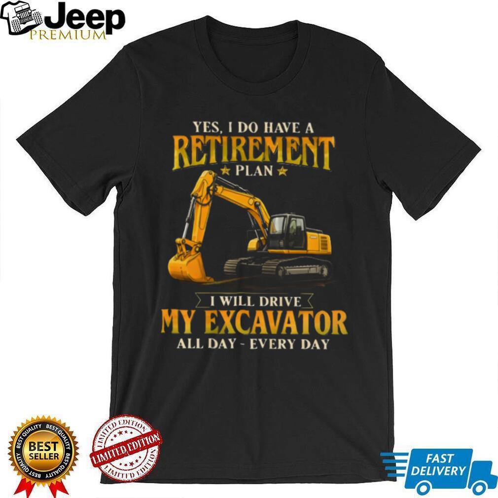 Yes I Do Have A Retirement Plan I Will Drive My Excavator All Day T Shirt