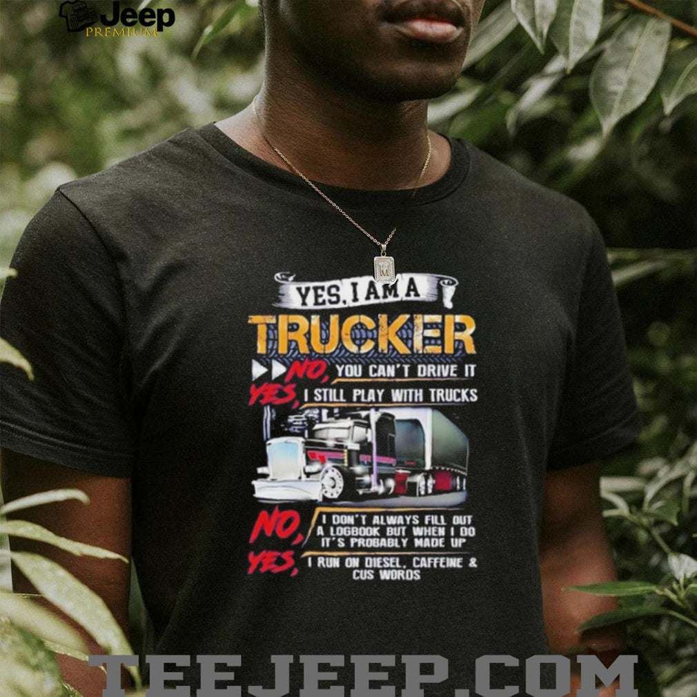 Yes I am a trucker no you can’t drive it yes I still play with trucks shirt