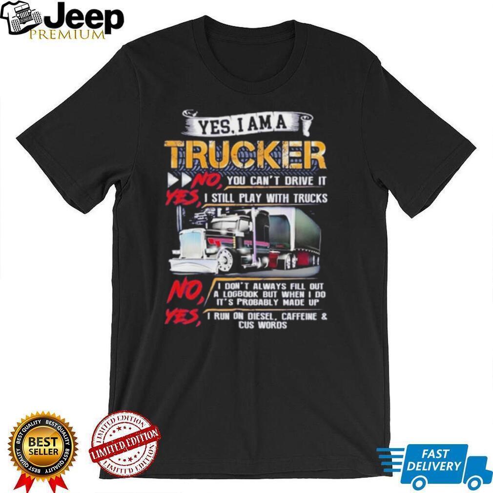 Yes I am a trucker no you can’t drive it yes I still play with trucks shirt