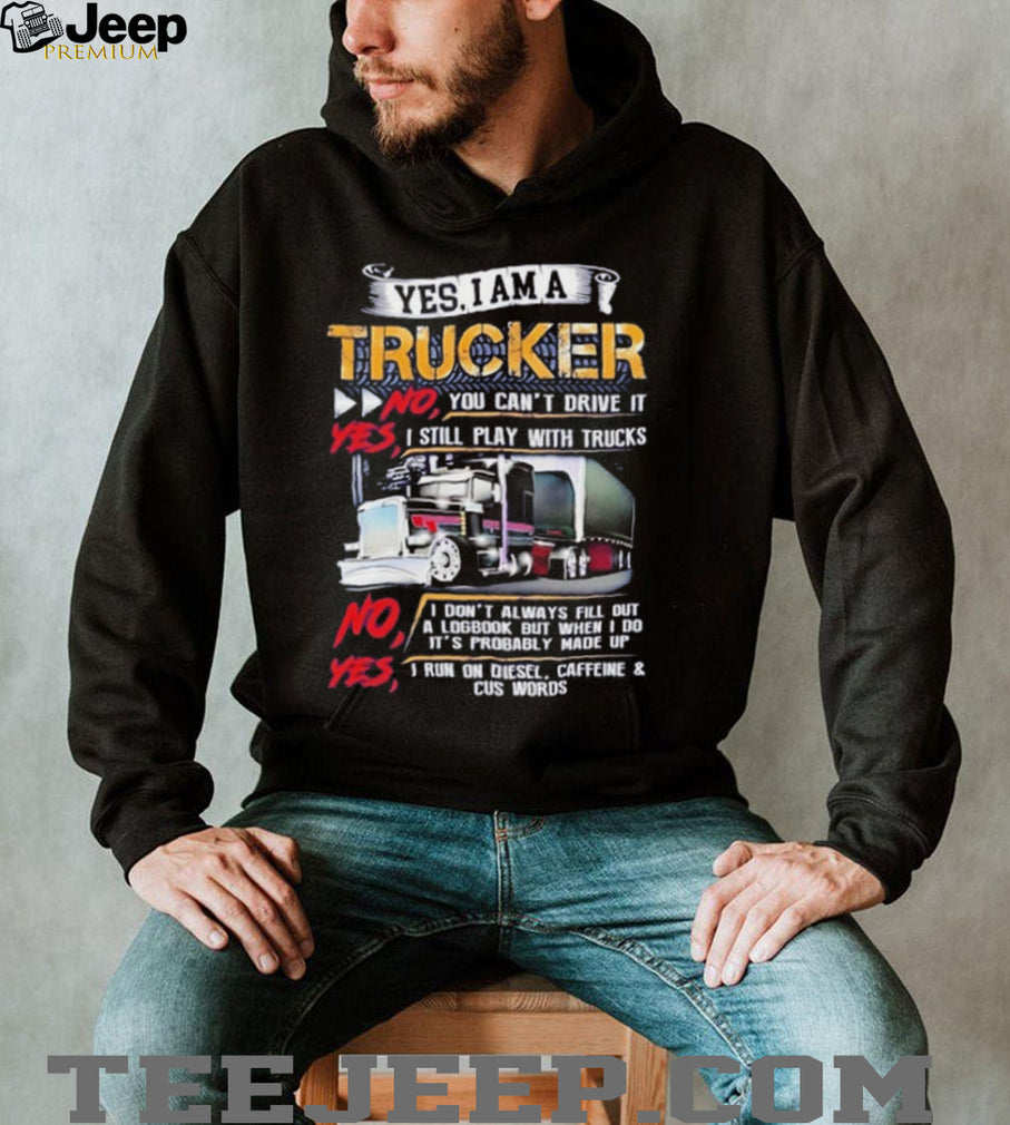 Yes I am a trucker no you can’t drive it yes I still play with trucks shirt