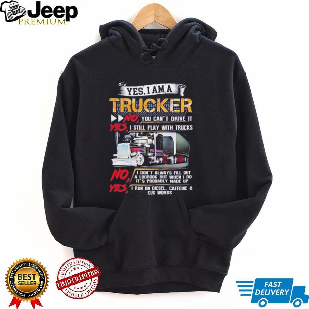 Yes I am a trucker no you can’t drive it yes I still play with trucks shirt