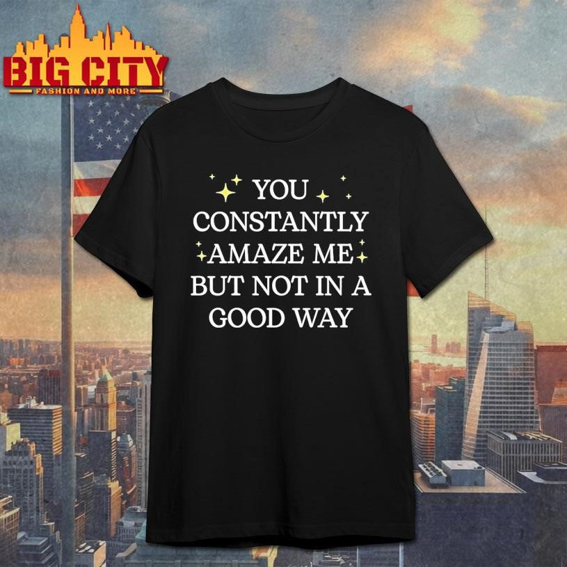 You Constantly Amaze Me But Noy In A Good Way Shirt