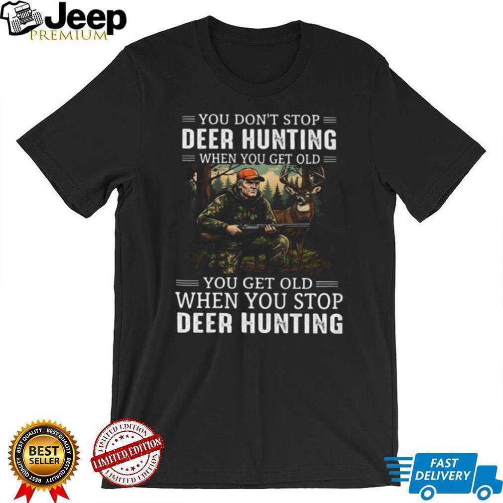 You Don’t Stop Deer Hunting When You Get Old T Shirt
