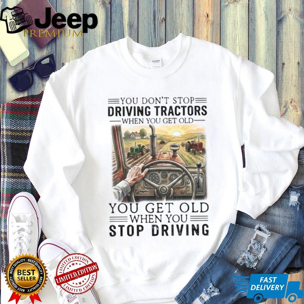 You Don’t Stop Driving Tractors When You Get Old Farmer Gift T Shirt