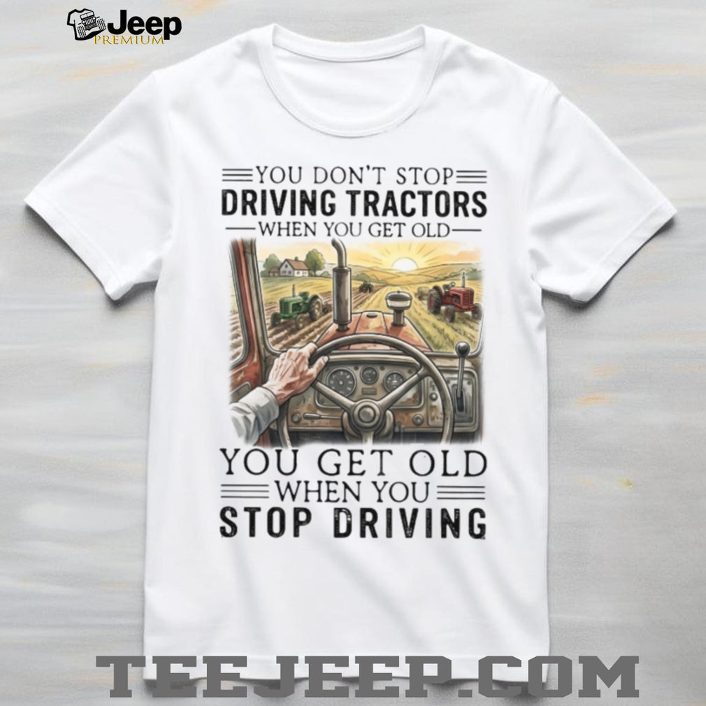 You Don’t Stop Driving Tractors When You Get Old Farmer Gift T Shirt