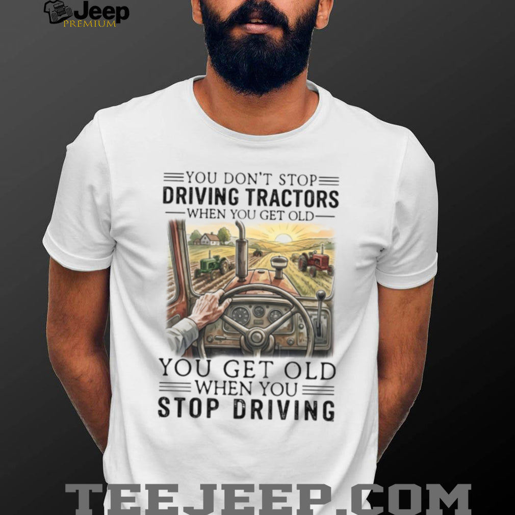 You Don’t Stop Driving Tractors When You Get Old Farming T Shirt