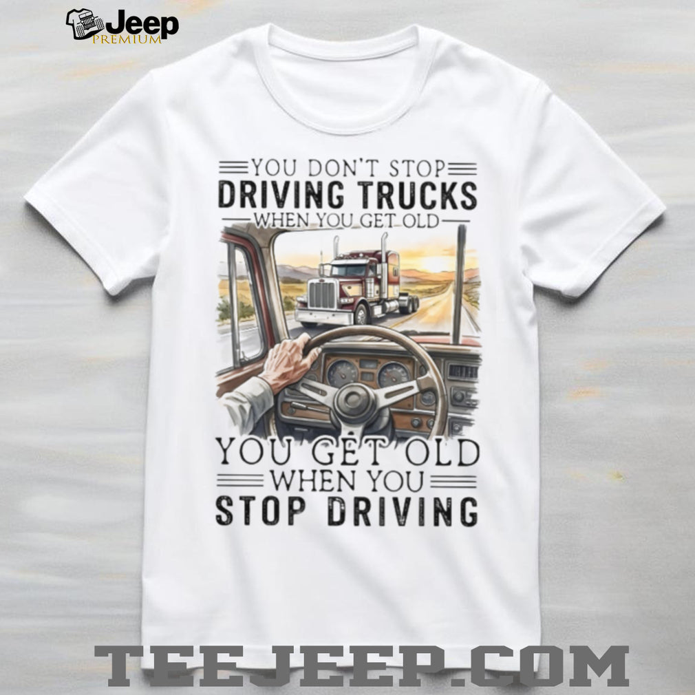 You Don’t Stop Driving Trucks When You Get Old Funny Trucker Quote T Shirt