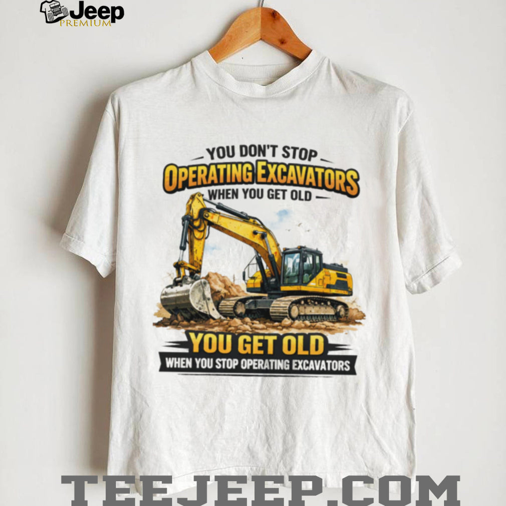 You Don’t Stop Operating Excavators When You Get Old Funny Work T Shirt