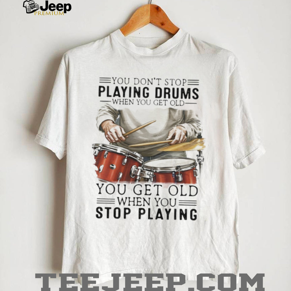 You Don’t Stop Playing Drums When You Get Old Drummer Quote T Shirt