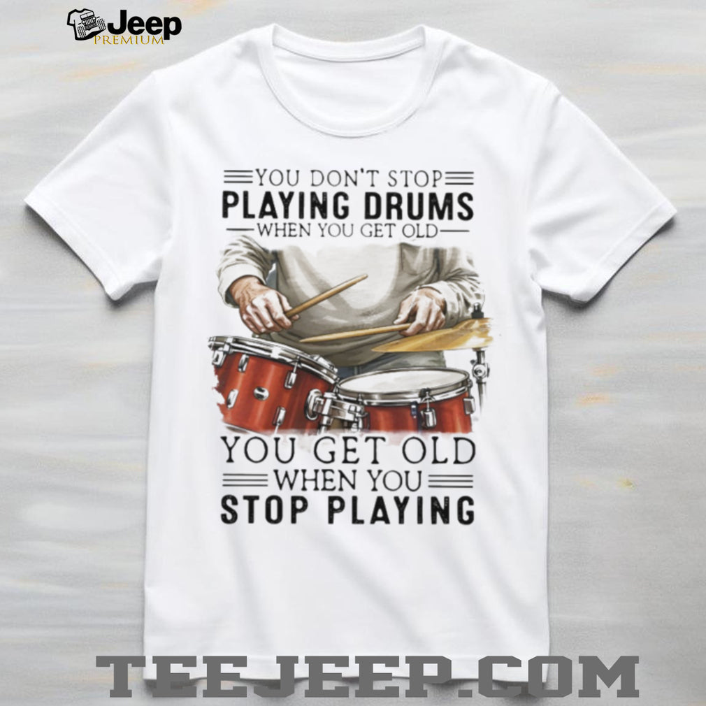 You Don’t Stop Playing Drums When You Get Old Drummer Quote T Shirt