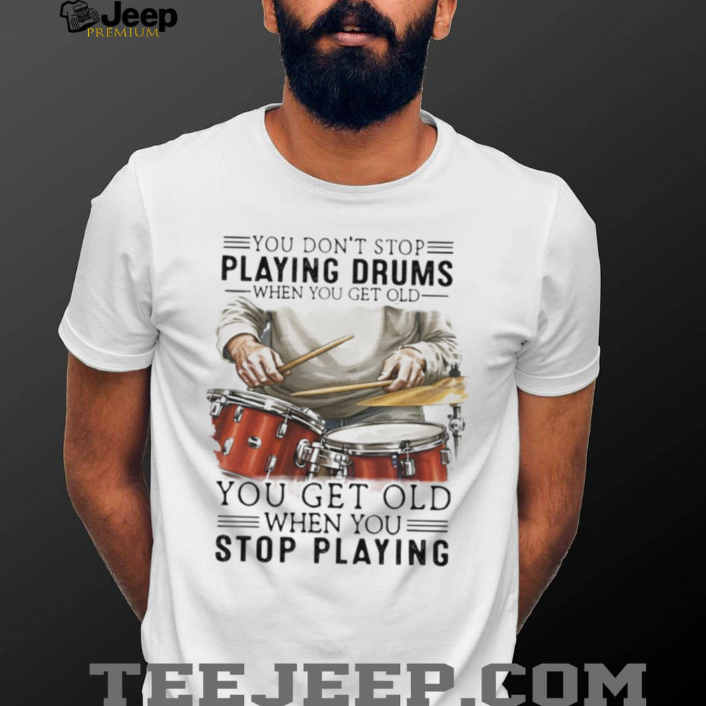 You Don’t Stop Playing Drums When You Get Old Drummer Quote T Shirt