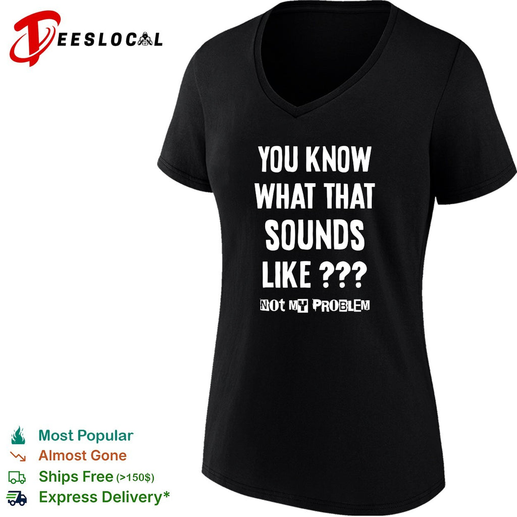 You know what that sounds like not my problem shirt