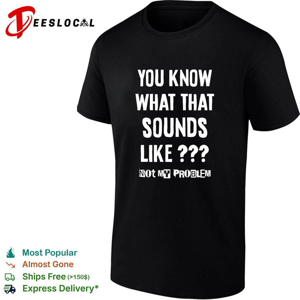 You know what that sounds like not my problem shirt