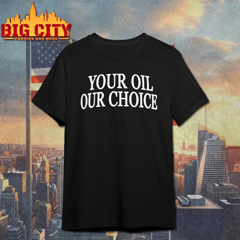Your Oil Our Choice Shirt