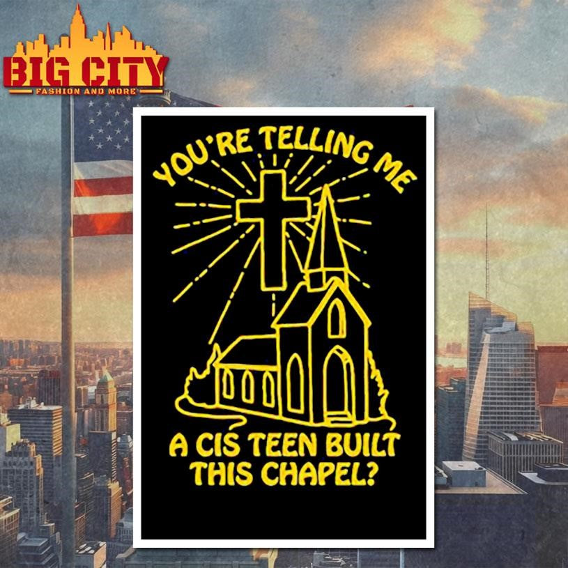 You’re telling me a cis teen built this chapel shirt