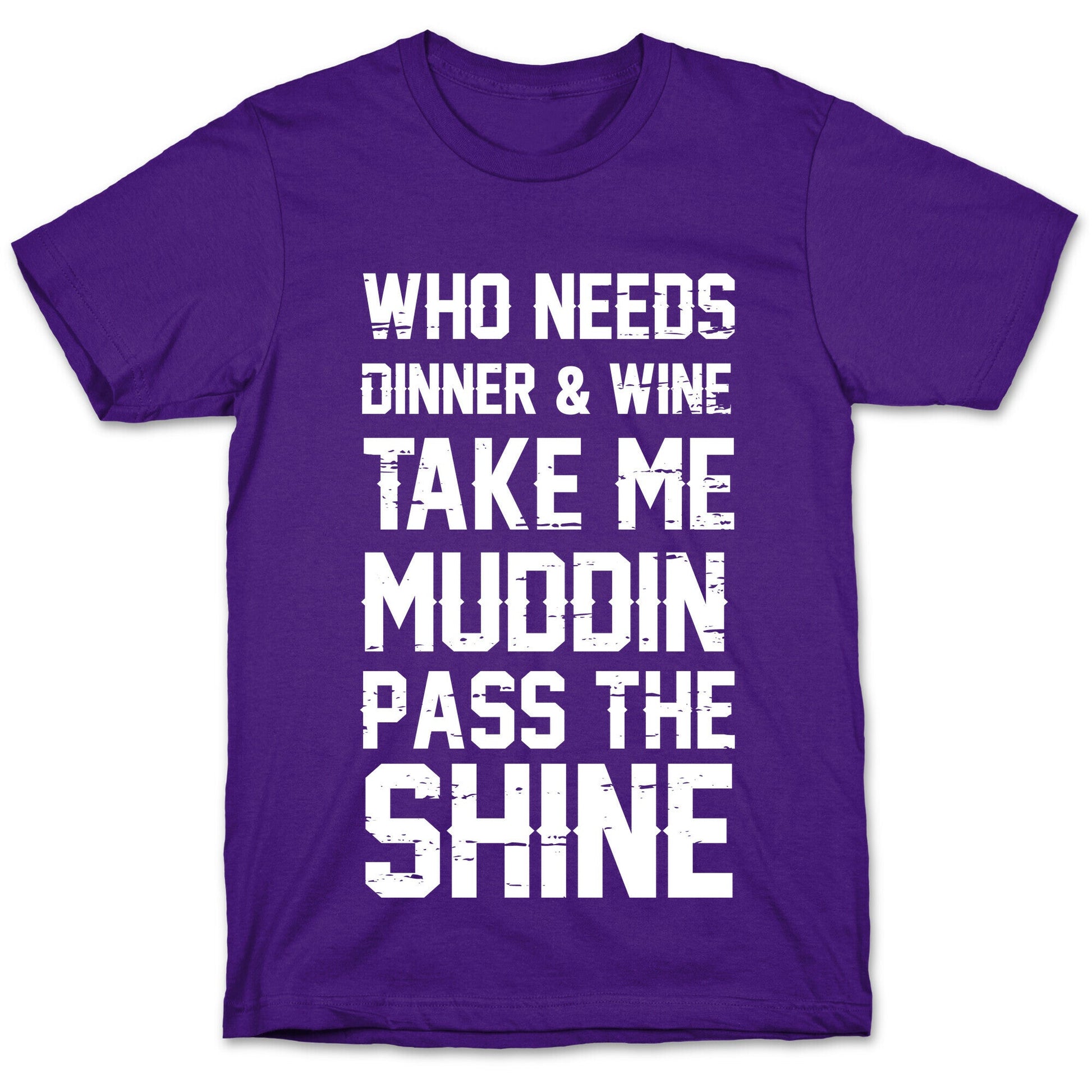 Who Needs Dinner And Wine Take Me Muddin and Pass The Shine T-Shirt