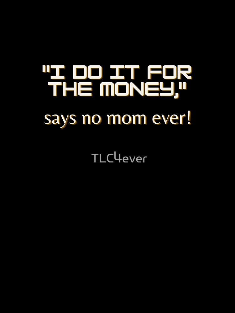 "I do it for the money," says no mom ever by TLC4ever