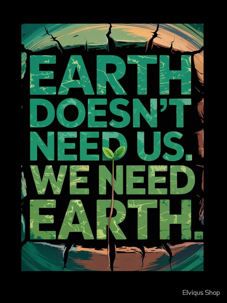 Earth Doesn’t Need Us. We Need Earth. by Elviqus Shop