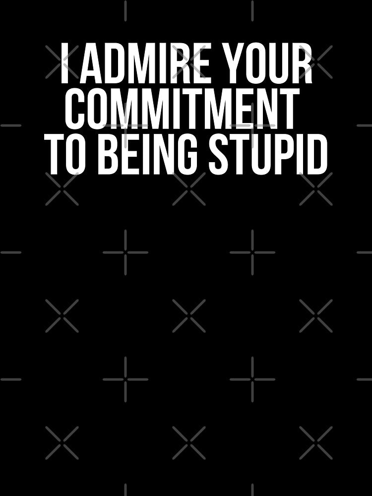 I Admire Your Commitment To Being Stupid by BigMovesHustler