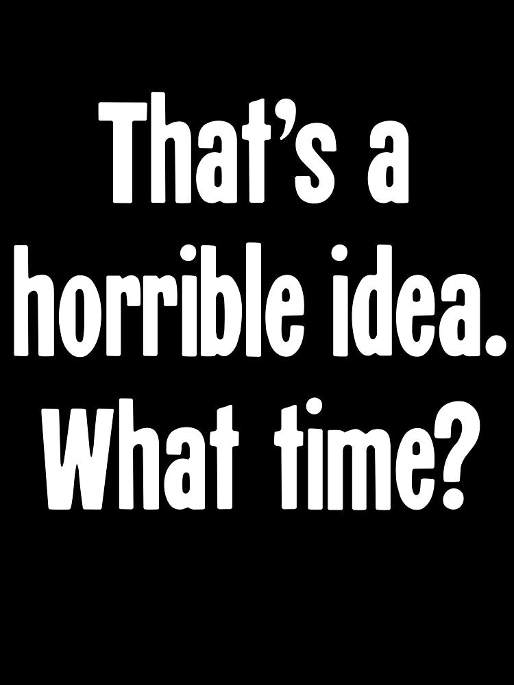 That's A Horrible Idea. What Time? by Good-Looking Corpse