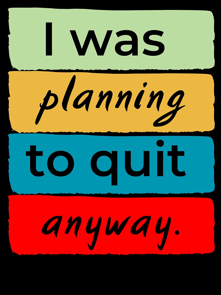 I was planning to quit anway by DesignedToATee
