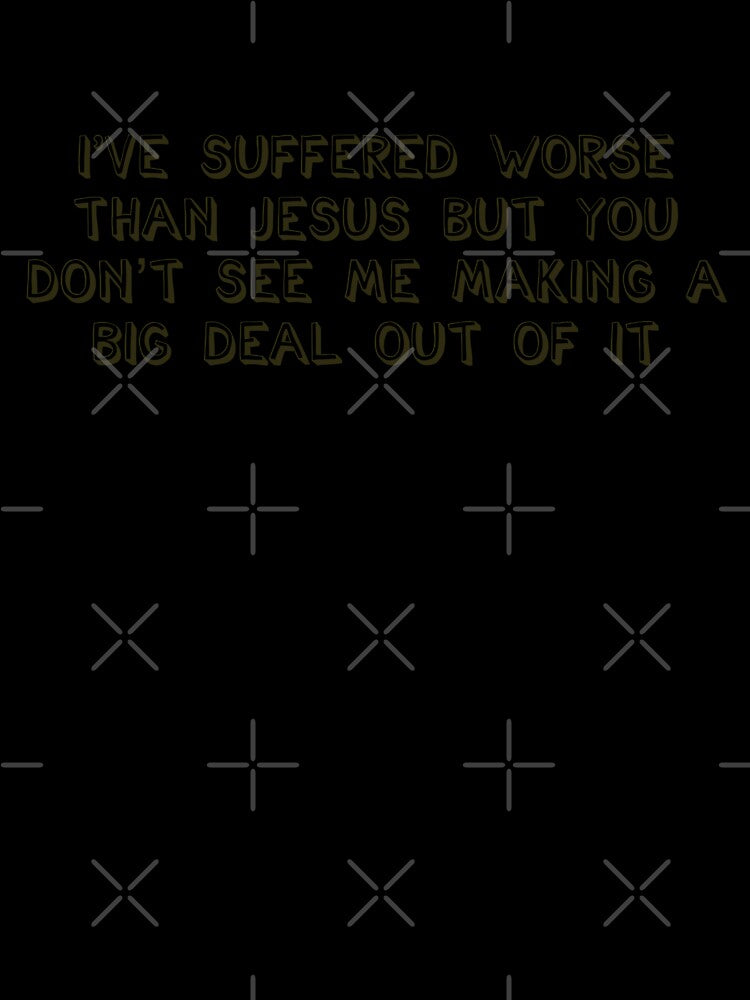 I've suffered worse than Jesus but you don't see me making a big deal out of it by brodolo