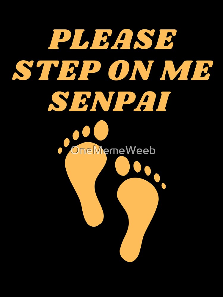 PLEASE STEP ON ME SENPAI by OneMemeWeeb by OneMemeWeeb