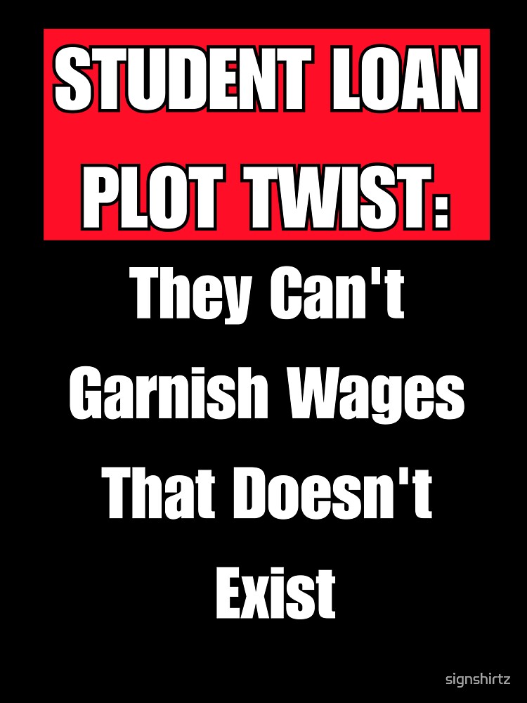 Student Loan Plot Twist: They Can't Garnish Wages That Doesn't Exist by signshirtz