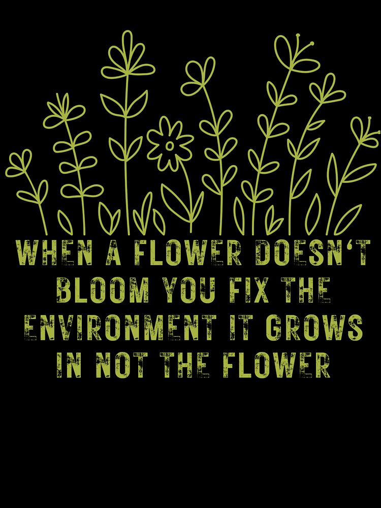 When a flower doesn't bloom you fix the environment it grows in not the flower by boldinkx