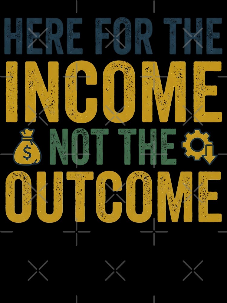 I'm Here for The Income Not The Outcome by Leonardo Palumbo