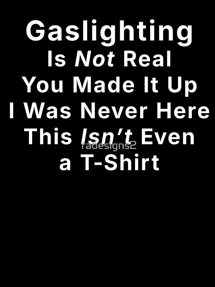 Gaslighting Is Not Real. You Made It Up. I Was Never Here. This Isn't Even a T-Shirt. by R-A Designs