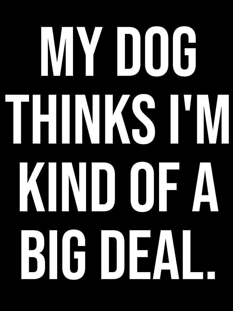 My Dog Thinks I'm Kind of a Big Deal – Funny Pet Quote by chantastical