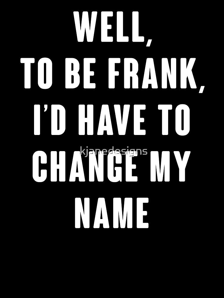 Well, To Be Frank, I'd Have To Change My Name by kjanedesigns