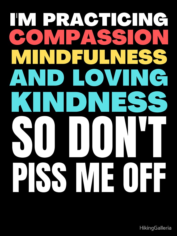 I'm Practicing Compassion Mindfulness and Loving Kindness So Don't Piss Me Off by HikingGalleria