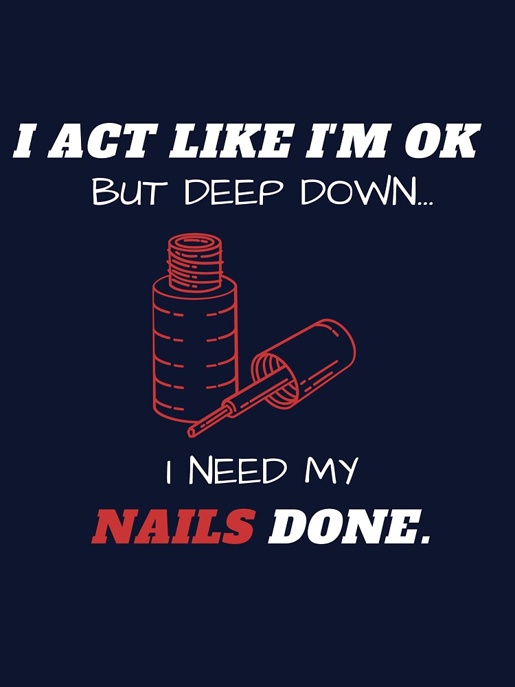 I Act Like I'm Ok But Deep Down I Need My Nails Done Funny by greatmar1