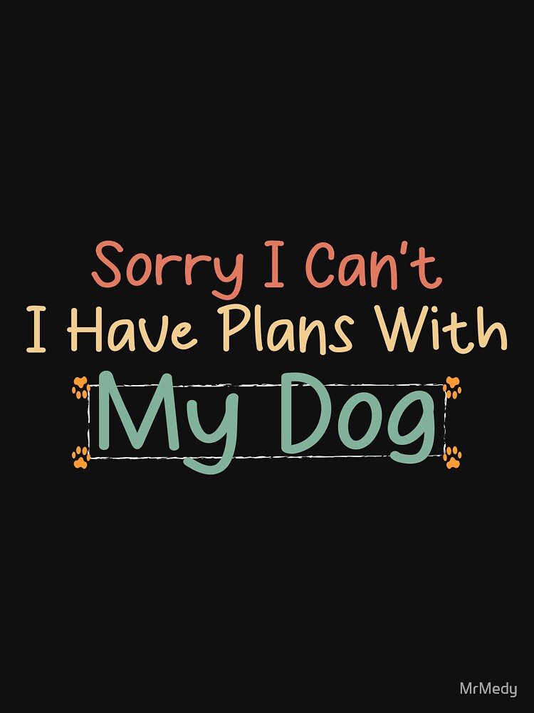 funny dog Sorry I Can't I Have Plans With My Dog by MrMedy