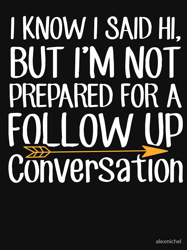 I Know I Said Hi But I'm Not Prepared For A Follow Up Conversation - Sarcastic by Captain Mood