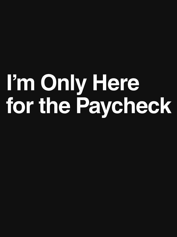 I’m Only Here for the Paycheck by AwkwardClothes