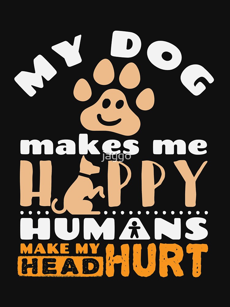 My Dog Makes Me Happy Humans Make My Head Hurt by jaygo