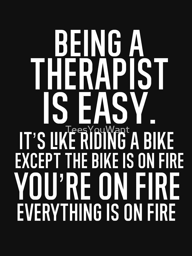 Being A Therapist Is Easy It is Like Riding A Bike. Except the Bike is on Fire. You are On Fire. Everything is on Fire. by TeesYouWant