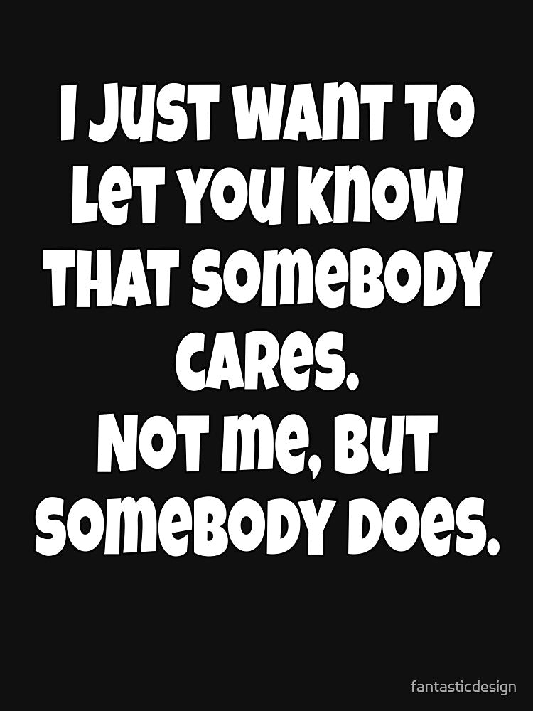 Funny Sarcastic Humor I Just Want To Let You Know That Somebody Cares by fantasticdesign