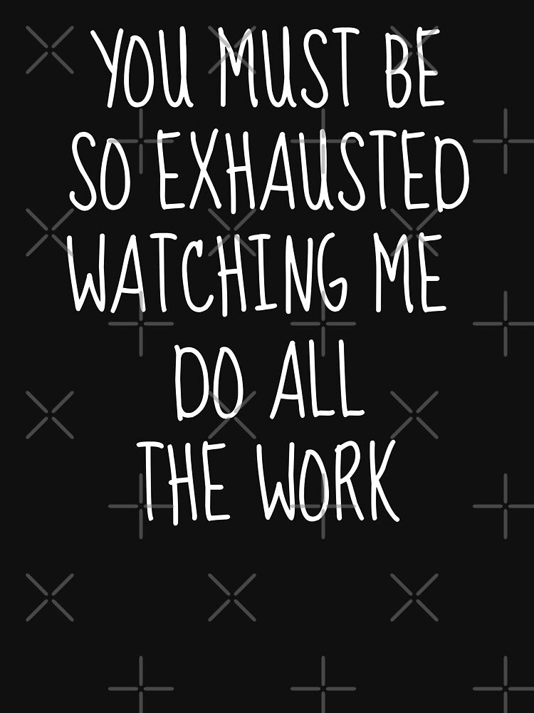You Must Be So Exhausted Watching Me Do All The Work | Sarcastic by FarmOfCuties