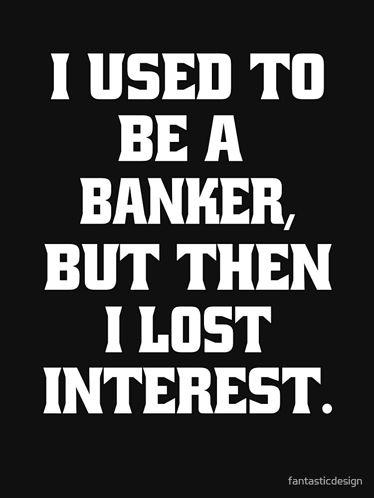 Funny Sarcastic Pun Humor I Used To Be A Banker, But Then I lost Interest by fantasticdesign