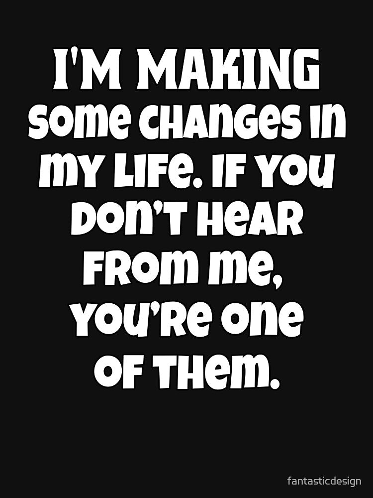 Funny Sarcastic Humor I’m Making Some Changes In My Life. If You Don’t Hear From Me, You’re One Of Them by fantasticdesign