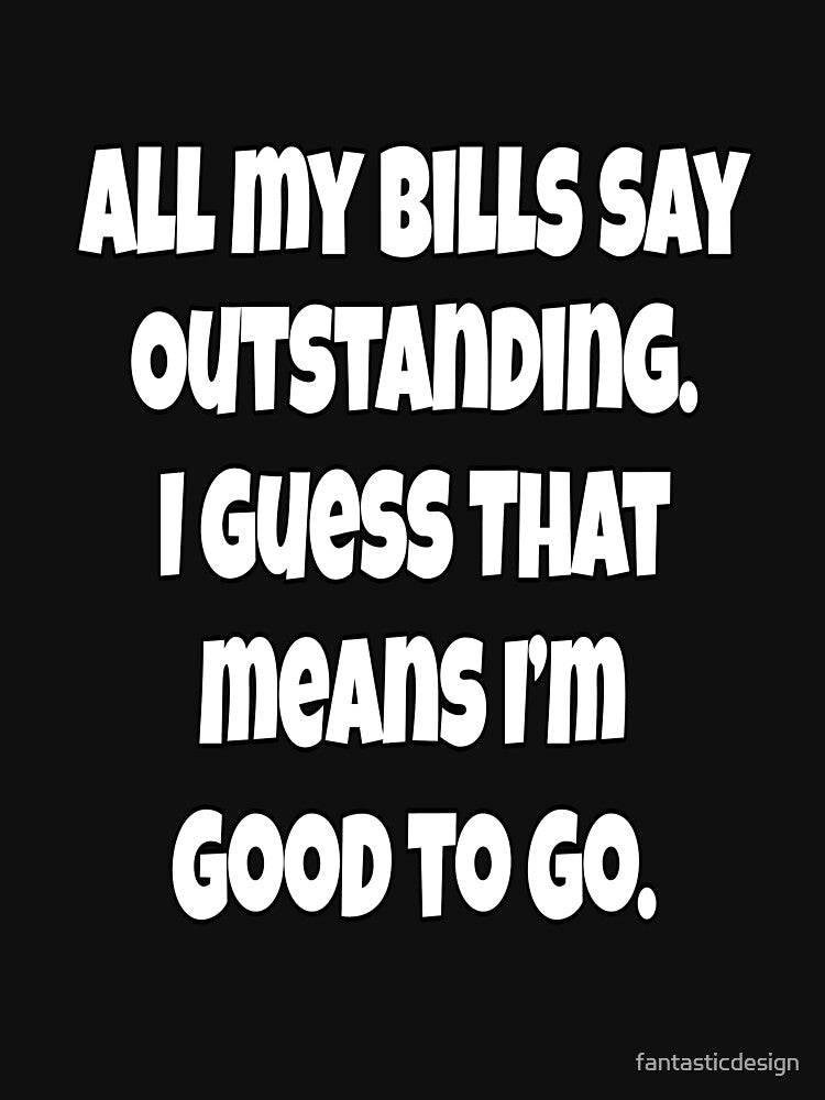 Funny Sarcastic Humor All My Bills Say Outstanding. I Guess That Means I’m Good To Go. by fantasticdesign